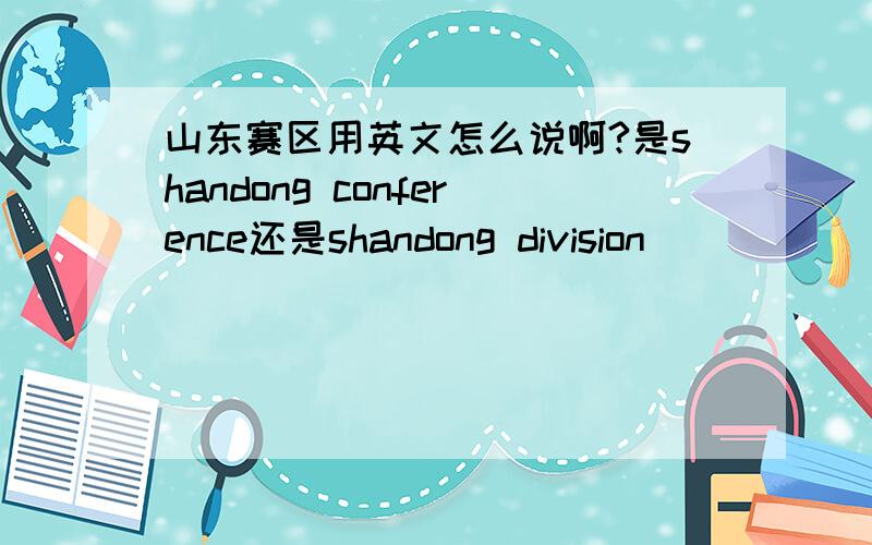 山东赛区用英文怎么说啊?是shandong conference还是shandong division