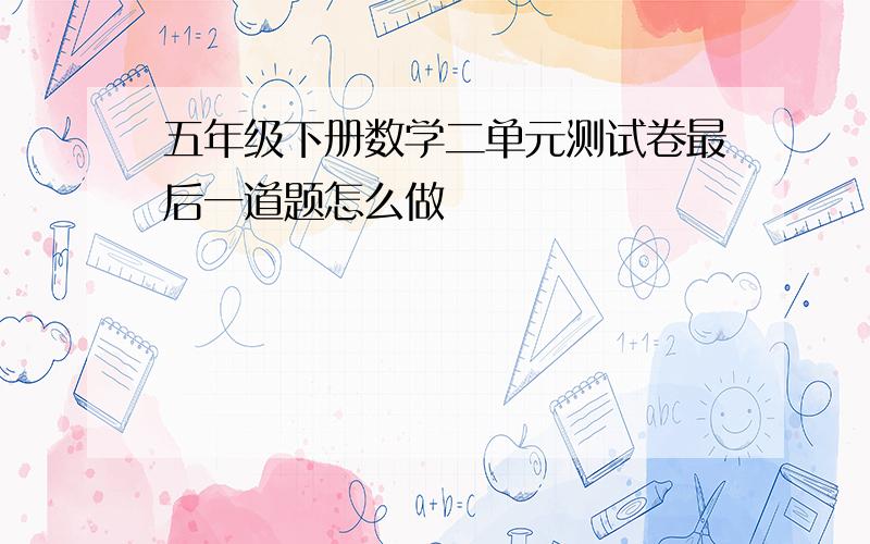 五年级下册数学二单元测试卷最后一道题怎么做