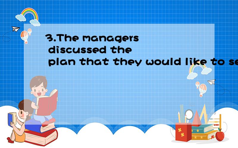 3.The managers discussed the plan that they would like to see _____ the next year.A.carry out B.carrying out C.carried D.to carry out 怎么选呢