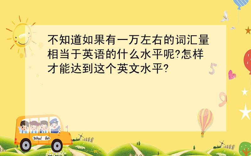 不知道如果有一万左右的词汇量相当于英语的什么水平呢?怎样才能达到这个英文水平?