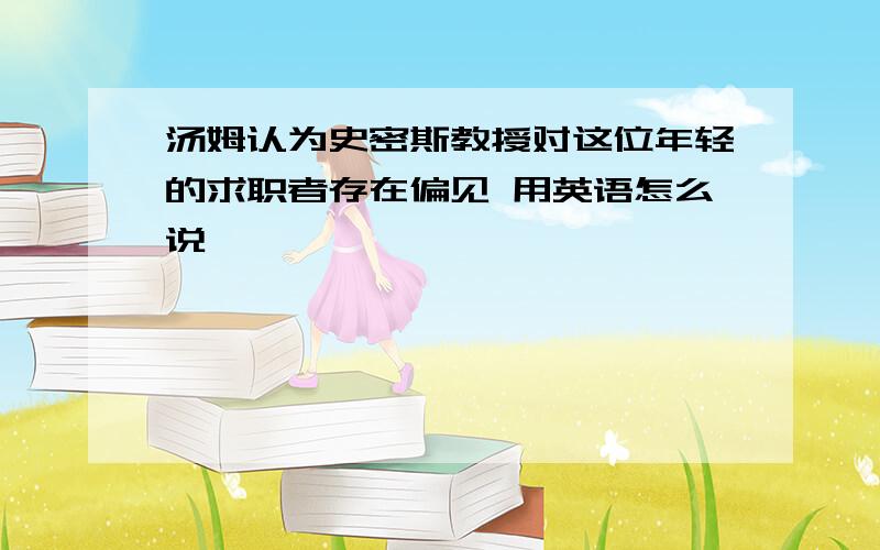 汤姆认为史密斯教授对这位年轻的求职者存在偏见 用英语怎么说