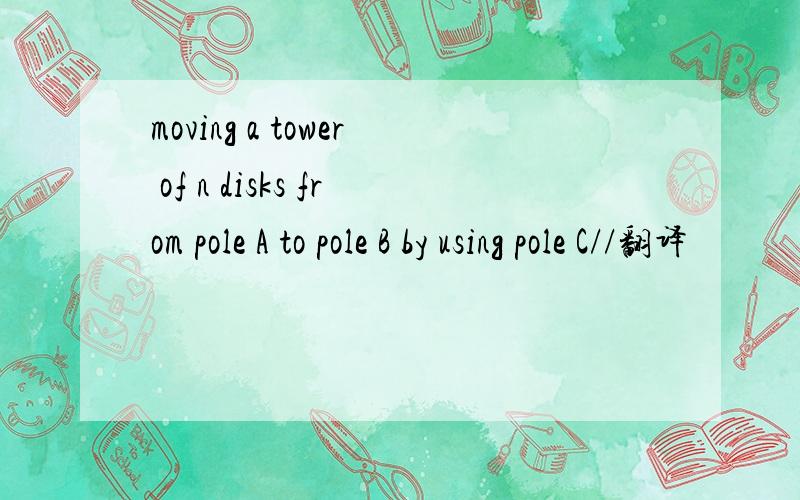 moving a tower of n disks from pole A to pole B by using pole C//翻译
