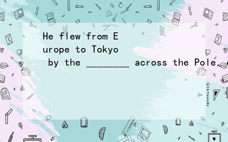 He flew from Europe to Tokyo by the ________ across the Pole．course route may routine选哪个