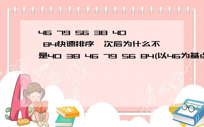 46 79 56 38 40 84快速排序一次后为什么不是40 38 46 79 56 84(以46为基点)