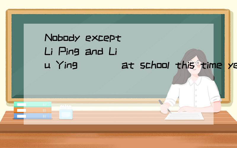 Nobody except Li Ping and Liu Ying____at school this time yesterday.A.are B.has been C.was  D.Were这题选什么