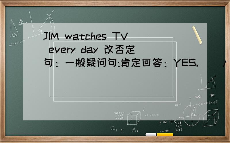 JIM watches TV every day 改否定句：一般疑问句:肯定回答：YES,（）/NO（ ）（）