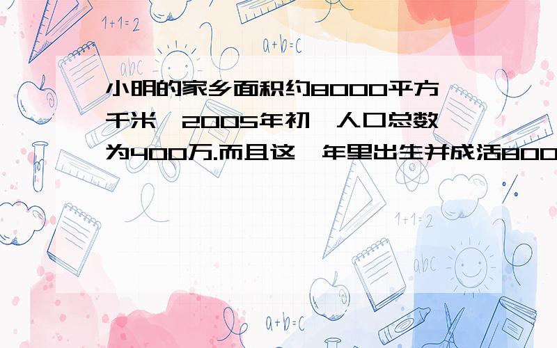 小明的家乡面积约8000平方千米,2005年初,人口总数为400万.而且这一年里出生并成活80000婴儿,死亡了32000人.回答1~3题.1.小明家乡2005年人口自然增长率是?（ ）A.12‰ B.20‰ C.8‰ D.28‰2.小明家乡最