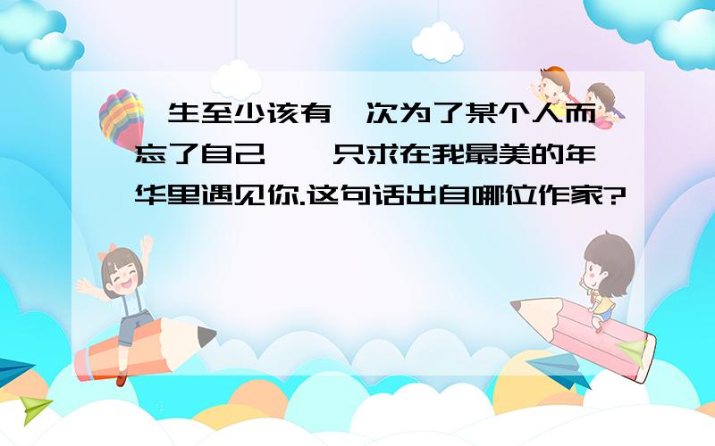 一生至少该有一次为了某个人而忘了自己,…只求在我最美的年华里遇见你.这句话出自哪位作家?