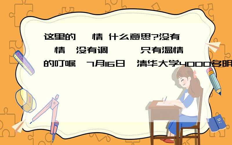 这里的 煽情 什么意思?没有煽情、没有调侃 , 只有温情的叮嘱,7月16日,清华大学4000多明研究生在校体育馆上了 “最后一课”,校长陈吉宁的临行叮嘱聚焦于两个字 -- 良知.还有啊调侃 这个词,