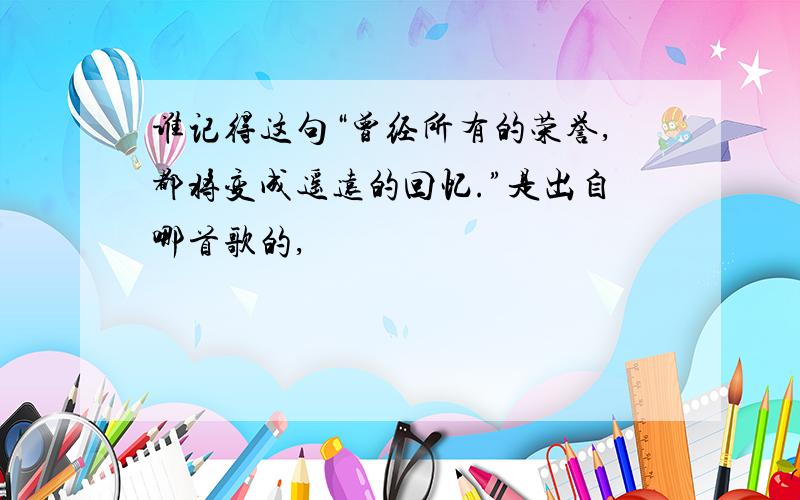 谁记得这句“曾经所有的荣誉,都将变成遥远的回忆.”是出自哪首歌的,