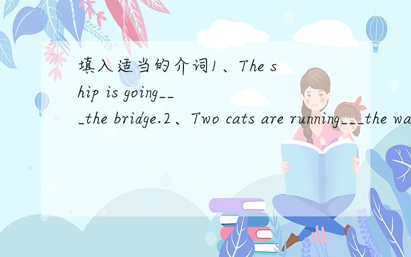 填入适当的介词1、The ship is going___the bridge.2、Two cats are running___the wall.