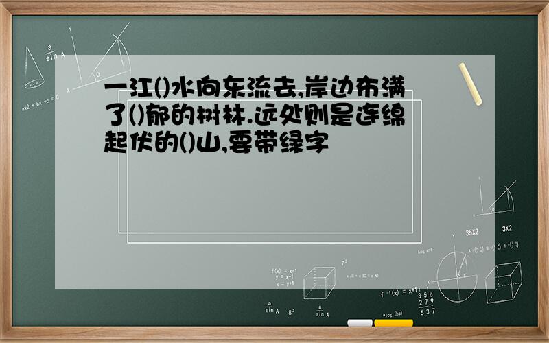 一江()水向东流去,岸边布满了()郁的树林.远处则是连绵起伏的()山,要带绿字