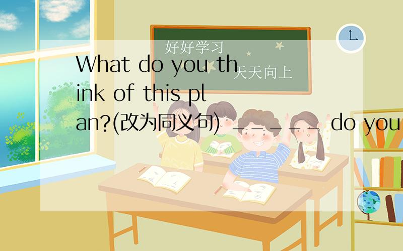 What do you think of this plan?(改为同义句) _____ do you _____ this plan .忘了忘了,还有第二题（改法同上题）How much is the pen _____ _____ _____ _____ the pen?