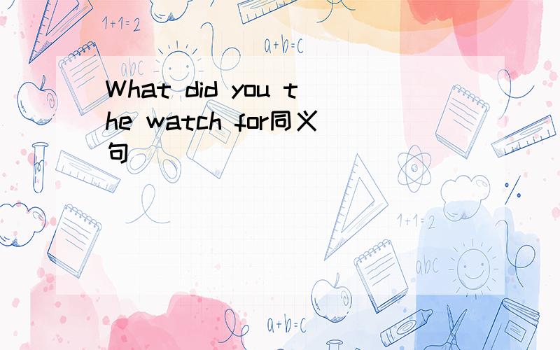 What did you the watch for同义句