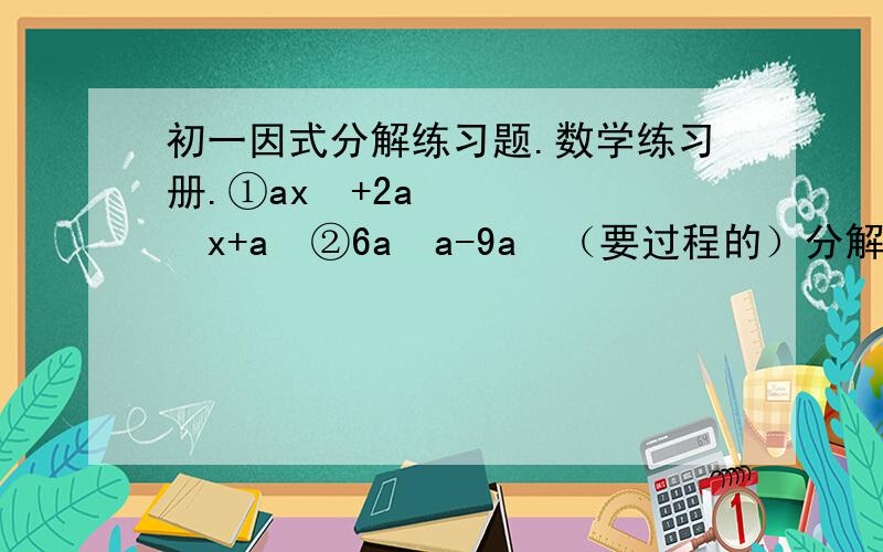 初一因式分解练习题.数学练习册.①ax²+2a²x+a³②6a²a-9a³（要过程的）分解因式：（都要过程的）16x³y²z³+48x四次方y³z²-96x²y²z四次方（x+y)²-(x+y)³