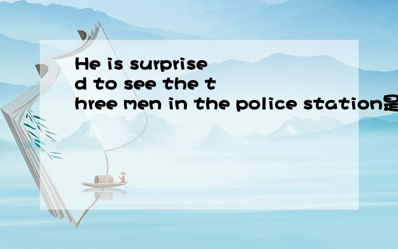 He is surprised to see the three men in the police station是什么意思? 紧急~~~!快~~