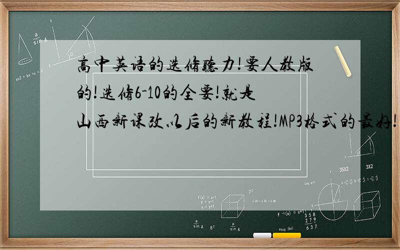 高中英语的选修听力!要人教版的!选修6-10的全要!就是山西新课改以后的新教程!MP3格式的最好!