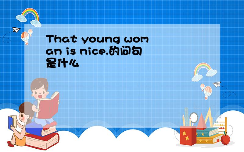 That young woman is nice.的问句是什么