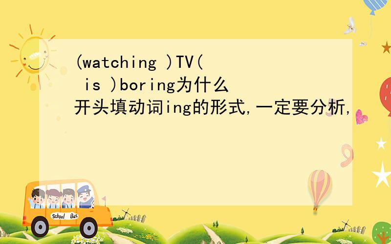 (watching )TV( is )boring为什么开头填动词ing的形式,一定要分析,