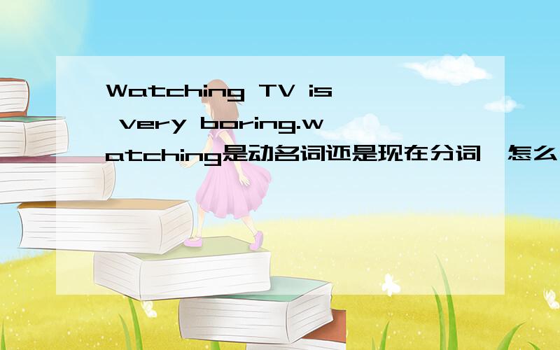 Watching TV is very boring.watching是动名词还是现在分词,怎么区分动名词和现在分词