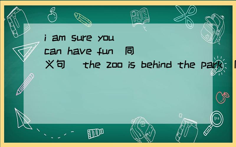 i am sure you can have fun（同义句） the zoo is behind the park（同义句）