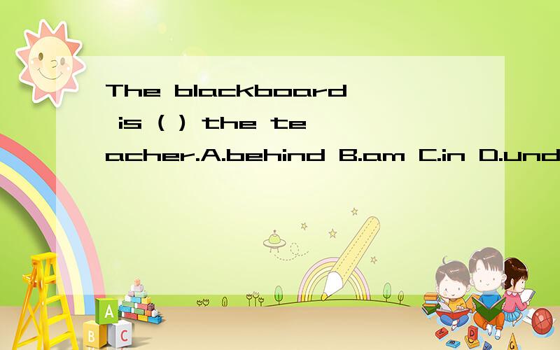 The blackboard is ( ) the teacher.A.behind B.am C.in D.under