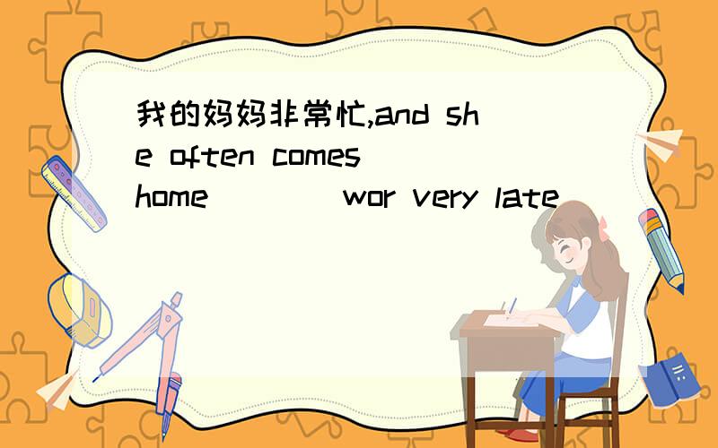 我的妈妈非常忙,and she often comes home ___ wor very late