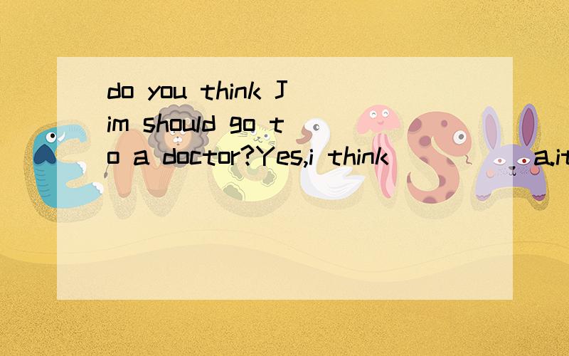 do you think Jim should go to a doctor?Yes,i think_____ a.it b.this c.so
