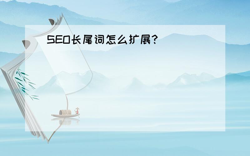 SEO长尾词怎么扩展?