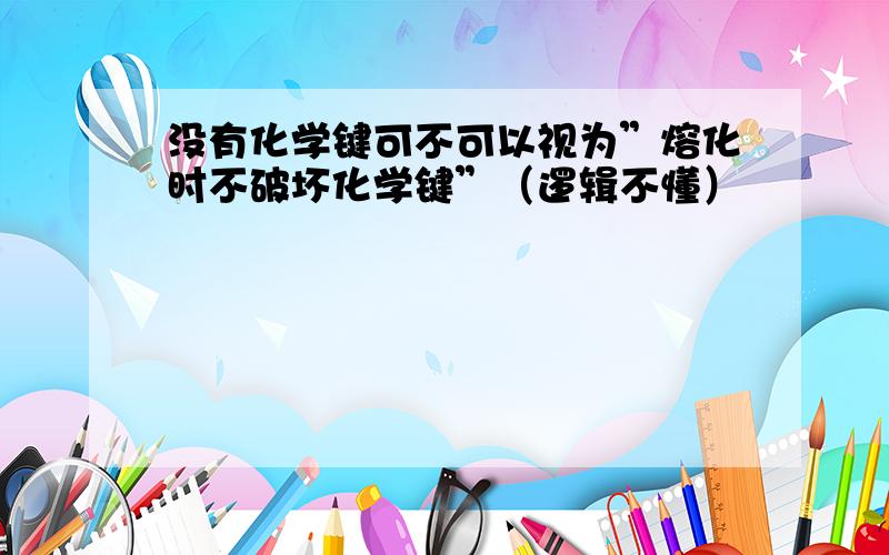 没有化学键可不可以视为”熔化时不破坏化学键”（逻辑不懂）