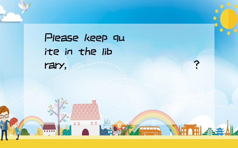 Please keep quite in the library,_____ ______?