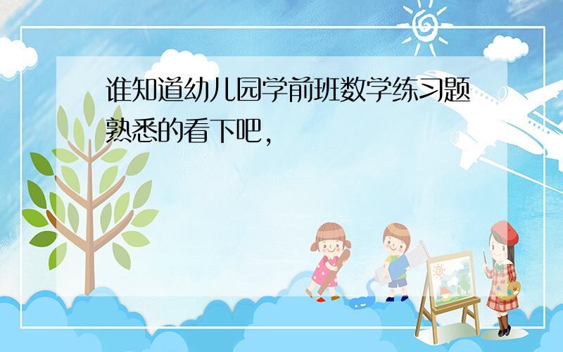 谁知道幼儿园学前班数学练习题熟悉的看下吧,