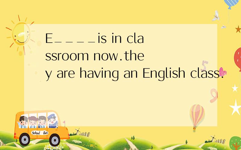 E____is in classroom now.they are having an English class.