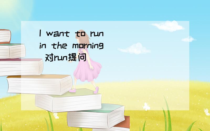 I want to run in the morning 对run提问