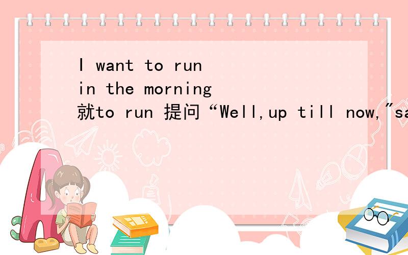 I want to run in the morning就to run 提问“Well,up till now,