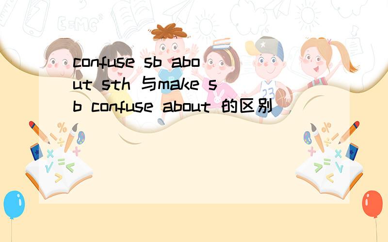 confuse sb about sth 与make sb confuse about 的区别