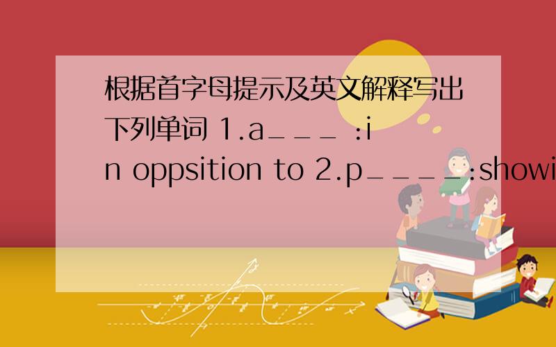 根据首字母提示及英文解释写出下列单词 1.a___ :in oppsition to 2.p____:showing good manners to others