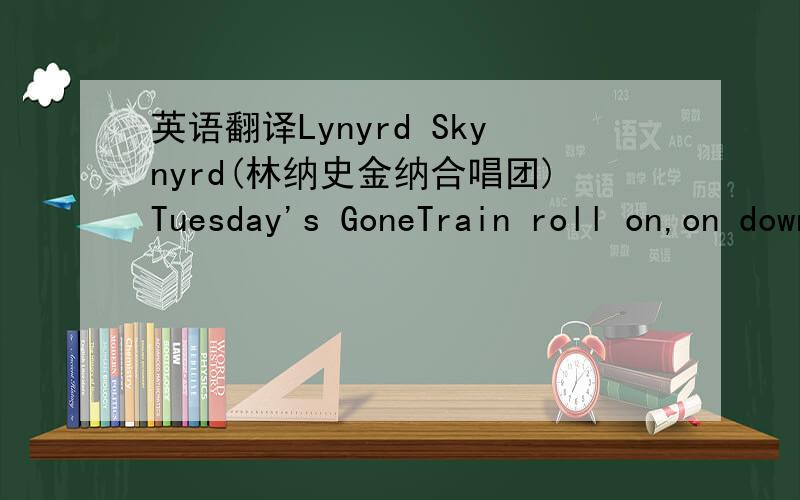 英语翻译Lynyrd Skynyrd(林纳史金纳合唱团)Tuesday's GoneTrain roll on,on down the line,Please take me far,awayNow I feel the wind blow outside my door,Means I'm leaving my woman at home.Tuesday's gone with the wind.Well my baby's gone with