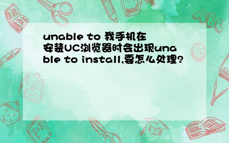 unable to 我手机在安装UC浏览器时会出现unable to install,要怎么处理?