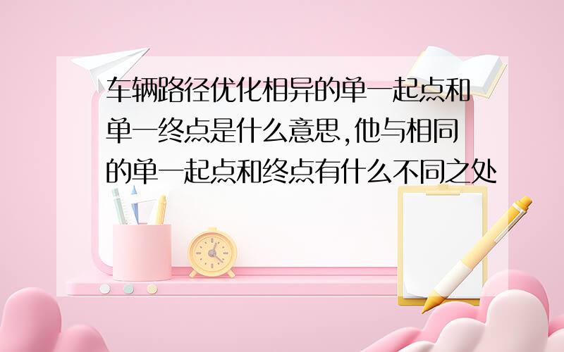 车辆路径优化相异的单一起点和单一终点是什么意思,他与相同的单一起点和终点有什么不同之处