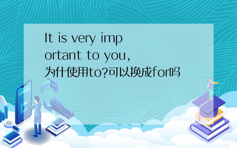 It is very important to you,为什使用to?可以换成for吗