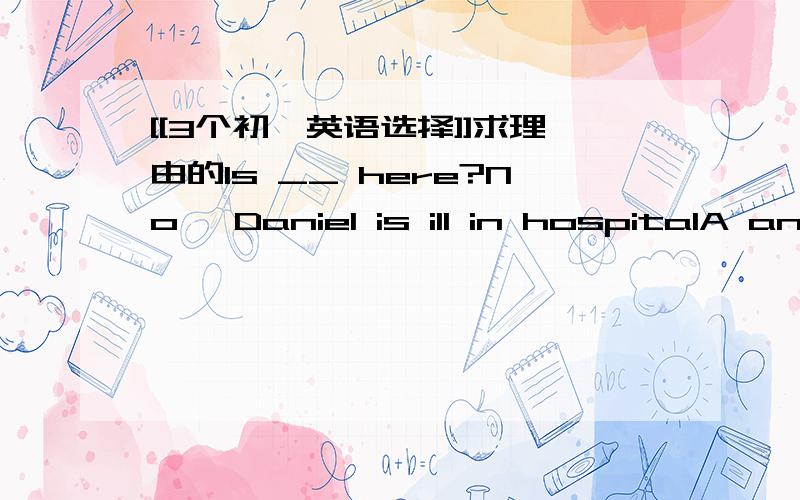 [[3个初一英语选择]]求理由的Is __ here?No ,Daniel is ill in hospitalA anybodyB everybodyC nobodyD somebodyWhat is his head ___A ballA likesB likeC likingD look like