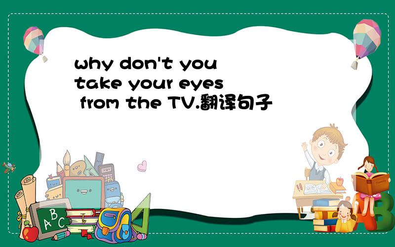 why don't you take your eyes from the TV.翻译句子