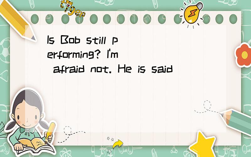 Is Bob still performing? I'm afraid not. He is said__________the stage already as he has become anofficial.A.to have left       B.to leaveC.to have been left     D.to be left