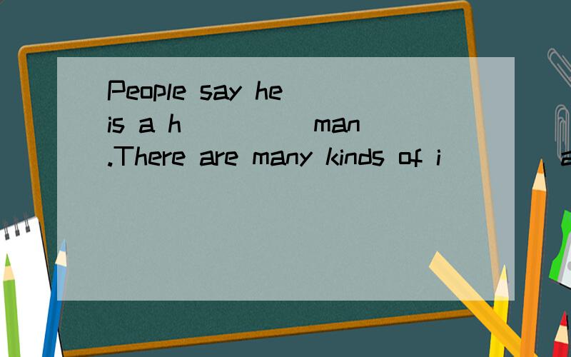 People say he is a h_____man.There are many kinds of i____ animals in the zoo.they will very happy i____ they live in nature.