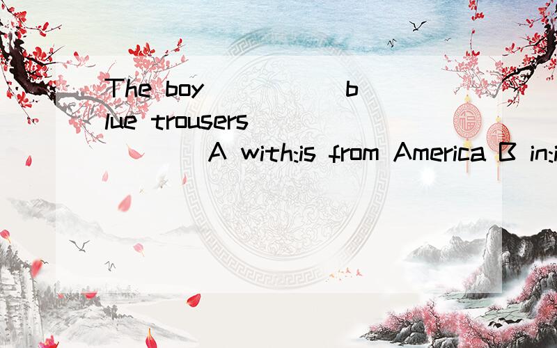 The boy _____blue trousers _____A with:is from America B in:is American C with:is AmericanD in:is America