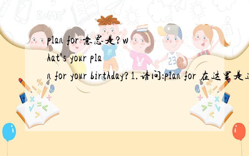 plan for 意思是?what's your plan for your birthday?1.请问：plan for 在这里是连在一起用的么?我感觉分开用的 陈述句：your plan is what for .2.what have you planed for tomorrow 这里for 必须有么?