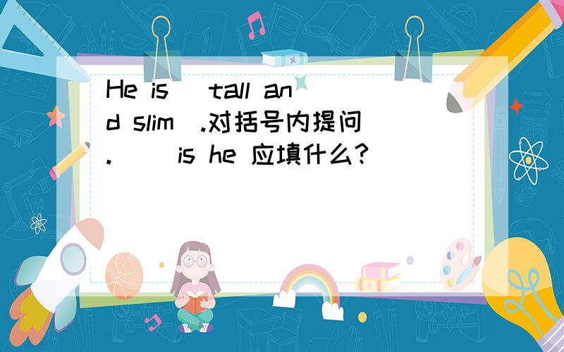 He is (tall and slim).对括号内提问.（ ）is he 应填什么?