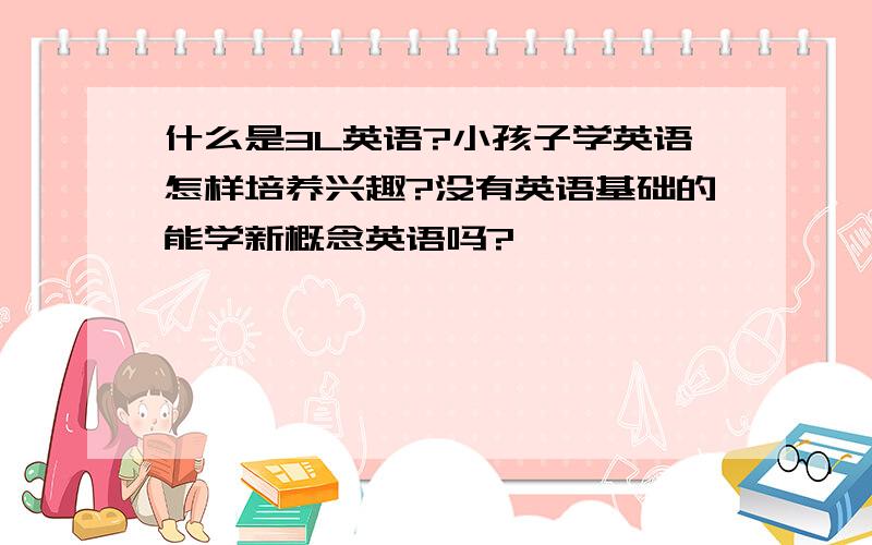 什么是3L英语?小孩子学英语怎样培养兴趣?没有英语基础的能学新概念英语吗?