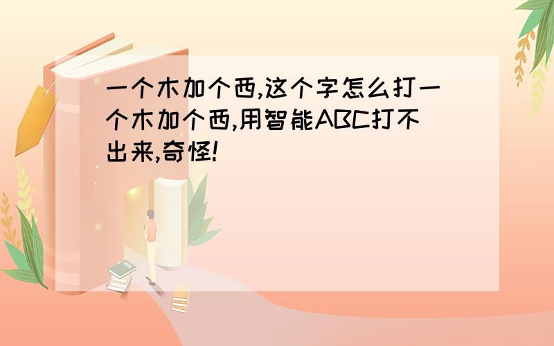 一个木加个西,这个字怎么打一个木加个西,用智能ABC打不出来,奇怪!